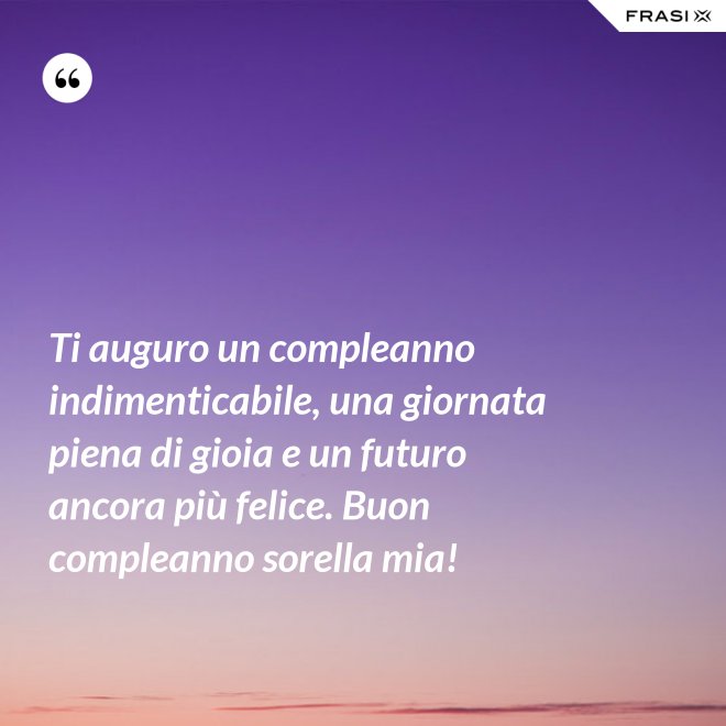 Ti auguro un compleanno indimenticabile, una giornata piena di gioia e un futuro ancora più felice. Buon compleanno sorella mia! - Anonimo