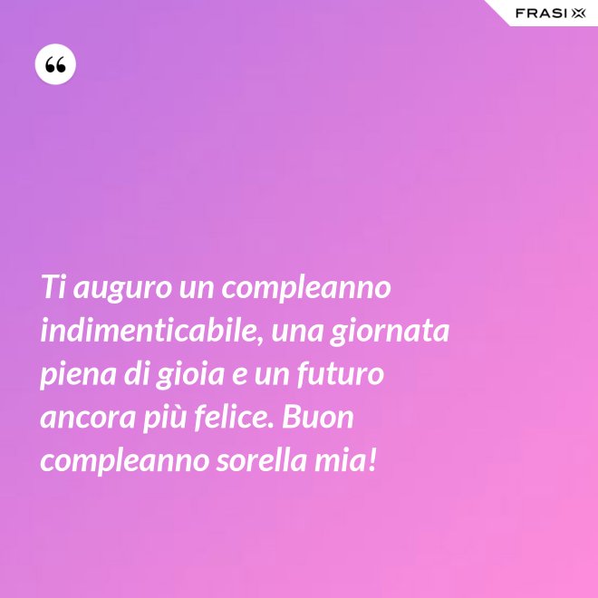 Ti auguro un compleanno indimenticabile, una giornata piena di gioia e un futuro ancora più felice. Buon compleanno sorella mia! - Anonimo