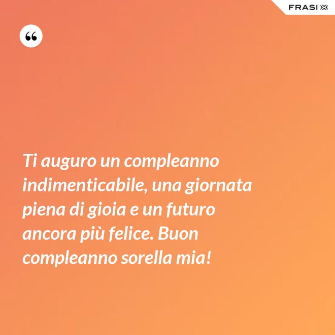 Ti auguro un compleanno indimenticabile, una giornata piena di gioia e un futuro ancora più felice. Buon compleanno sorella mia! - Anonimo