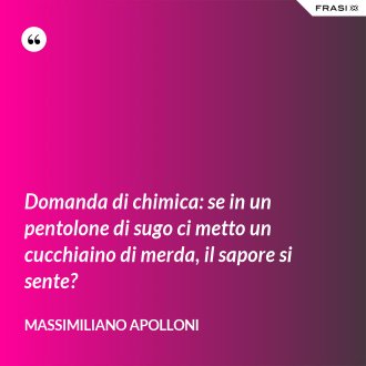 Domanda di chimica: se in un pentolone di sugo ci metto un cucchiaino di merda, il sapore si sente? - Massimiliano Apolloni