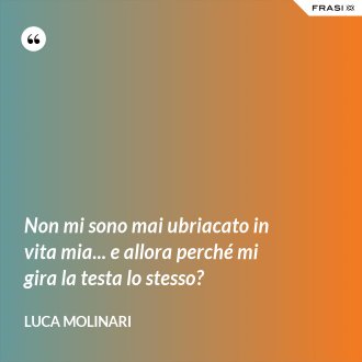 Non mi sono mai ubriacato in vita mia... e allora perché mi gira la testa lo stesso? - Luca Molinari