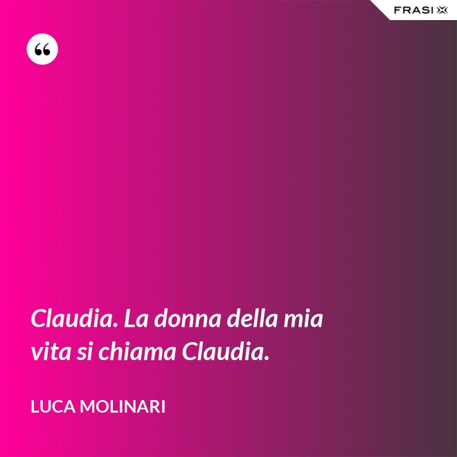 Claudia. La donna della mia vita si chiama Claudia. - Luca Molinari