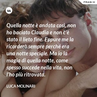 Quella notte è andata così, non ho baciato Claudia e non c'è stato il lieto fine. Eppure me la ricorderò sempre perché era una notte speciale. Ma io la magia di quella notte, come spesso succede nella vita, non l'ho più ritrovata. - Luca Molinari