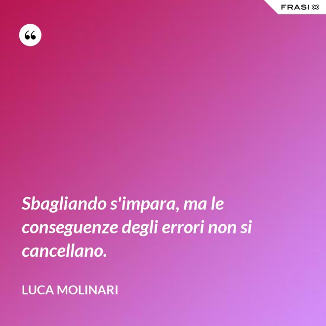Sbagliando s'impara, ma le conseguenze degli errori non si cancellano. - Luca Molinari
