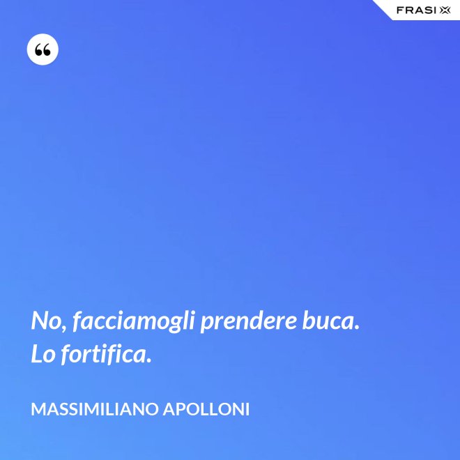 No, facciamogli prendere buca. Lo fortifica. - Massimiliano Apolloni
