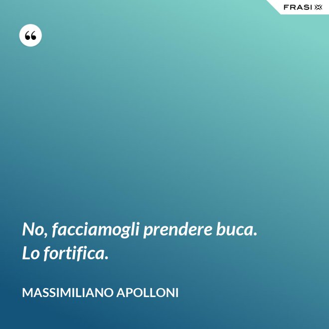 No, facciamogli prendere buca. Lo fortifica. - Massimiliano Apolloni