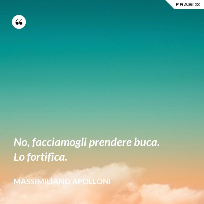 No, facciamogli prendere buca. Lo fortifica. - Massimiliano Apolloni