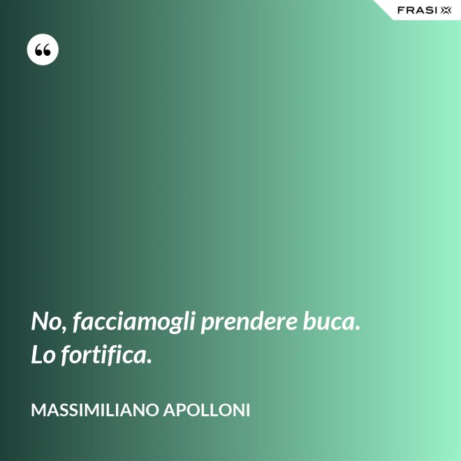 No, facciamogli prendere buca. Lo fortifica. - Massimiliano Apolloni