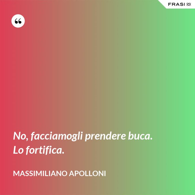 No, facciamogli prendere buca. Lo fortifica. - Massimiliano Apolloni