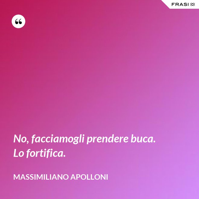 No, facciamogli prendere buca. Lo fortifica. - Massimiliano Apolloni