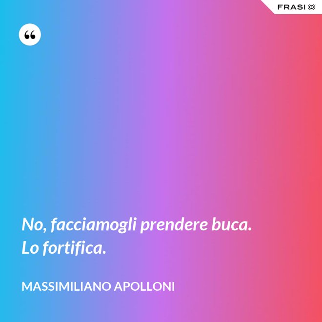 No, facciamogli prendere buca. Lo fortifica. - Massimiliano Apolloni