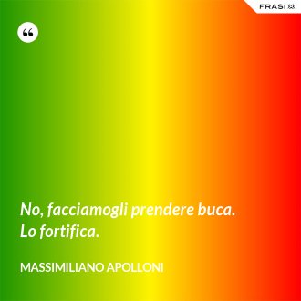 No, facciamogli prendere buca. Lo fortifica. - Massimiliano Apolloni