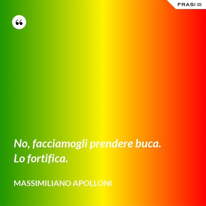 No, facciamogli prendere buca. Lo fortifica. - Massimiliano Apolloni