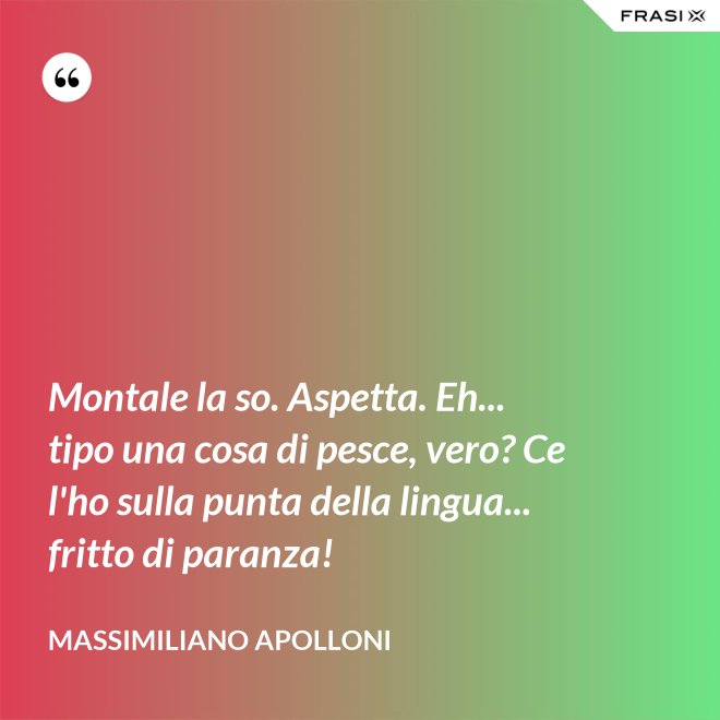 Montale la so. Aspetta. Eh... tipo una cosa di pesce, vero? Ce l'ho sulla punta della lingua... fritto di paranza! - Massimiliano Apolloni