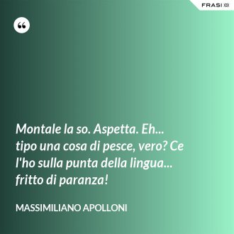 Montale la so. Aspetta. Eh... tipo una cosa di pesce, vero? Ce l'ho sulla punta della lingua... fritto di paranza! - Massimiliano Apolloni