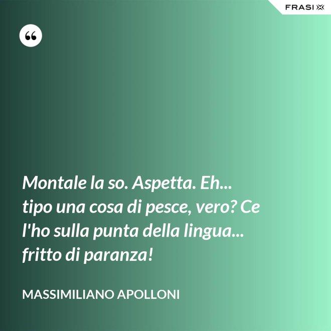 Montale la so. Aspetta. Eh... tipo una cosa di pesce, vero? Ce l'ho sulla punta della lingua... fritto di paranza! - Massimiliano Apolloni