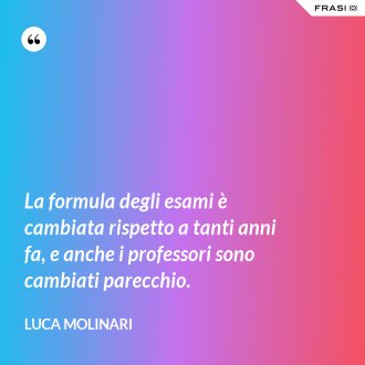 La formula degli esami è cambiata rispetto a tanti anni fa, e anche i professori sono cambiati parecchio. - Luca Molinari