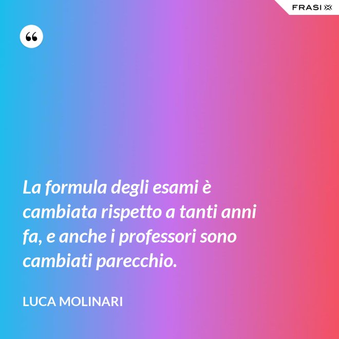 La formula degli esami è cambiata rispetto a tanti anni fa, e anche i professori sono cambiati parecchio. - Luca Molinari