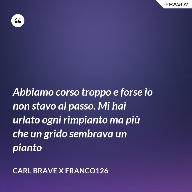 Abbiamo corso troppo e forse io non stavo al passo. Mi hai urlato ogni rimpianto ma più che un grido sembrava un pianto - Carl Brave X Franco126