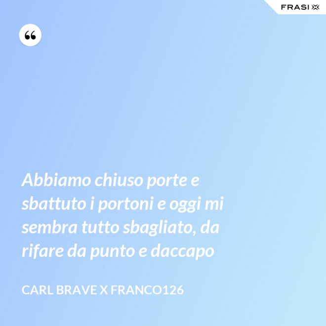 Abbiamo chiuso porte e sbattuto i portoni e oggi mi sembra tutto sbagliato, da rifare da punto e daccapo - Carl Brave X Franco126