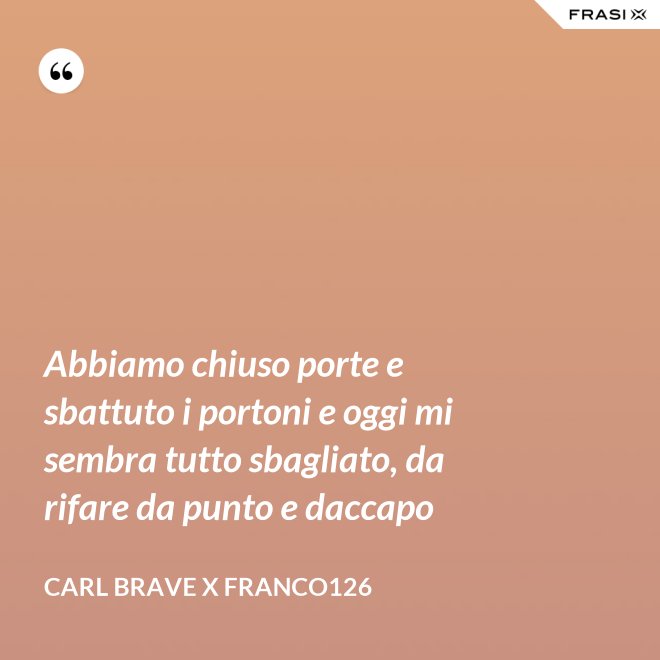 Abbiamo chiuso porte e sbattuto i portoni e oggi mi sembra tutto sbagliato, da rifare da punto e daccapo - Carl Brave X Franco126