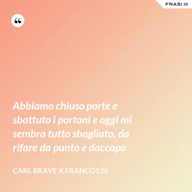 Abbiamo chiuso porte e sbattuto i portoni e oggi mi sembra tutto sbagliato, da rifare da punto e daccapo - Carl Brave X Franco126