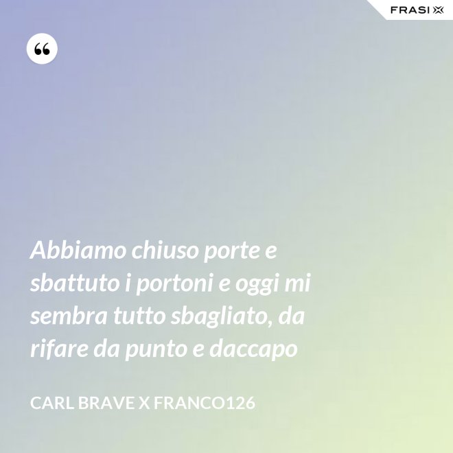 Abbiamo chiuso porte e sbattuto i portoni e oggi mi sembra tutto sbagliato, da rifare da punto e daccapo - Carl Brave X Franco126