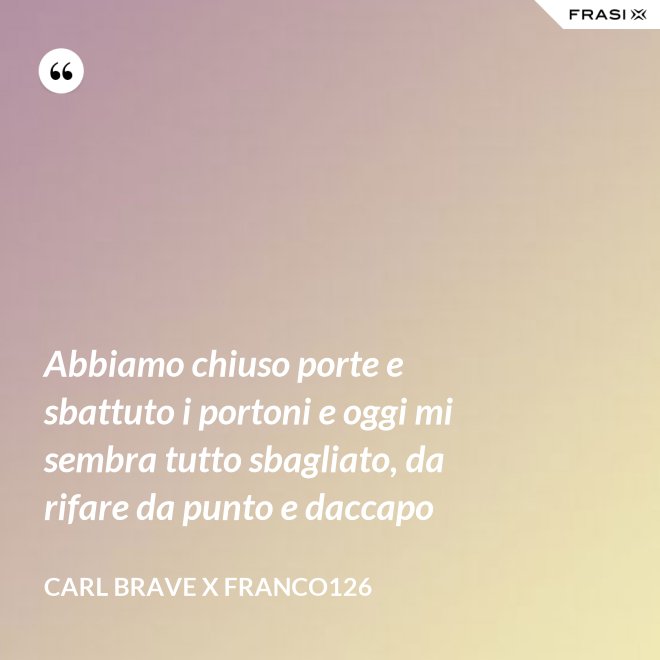 Abbiamo chiuso porte e sbattuto i portoni e oggi mi sembra tutto sbagliato, da rifare da punto e daccapo - Carl Brave X Franco126