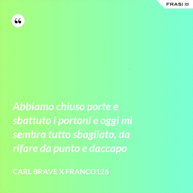 Abbiamo chiuso porte e sbattuto i portoni e oggi mi sembra tutto sbagliato, da rifare da punto e daccapo - Carl Brave X Franco126