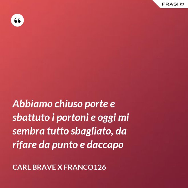 Abbiamo chiuso porte e sbattuto i portoni e oggi mi sembra tutto sbagliato, da rifare da punto e daccapo - Carl Brave X Franco126
