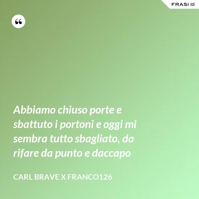 Abbiamo chiuso porte e sbattuto i portoni e oggi mi sembra tutto sbagliato, da rifare da punto e daccapo - Carl Brave X Franco126