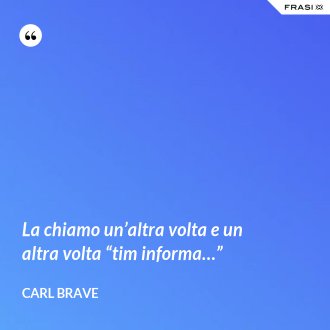 La chiamo un’altra volta e un altra volta “tim informa…” - Carl Brave