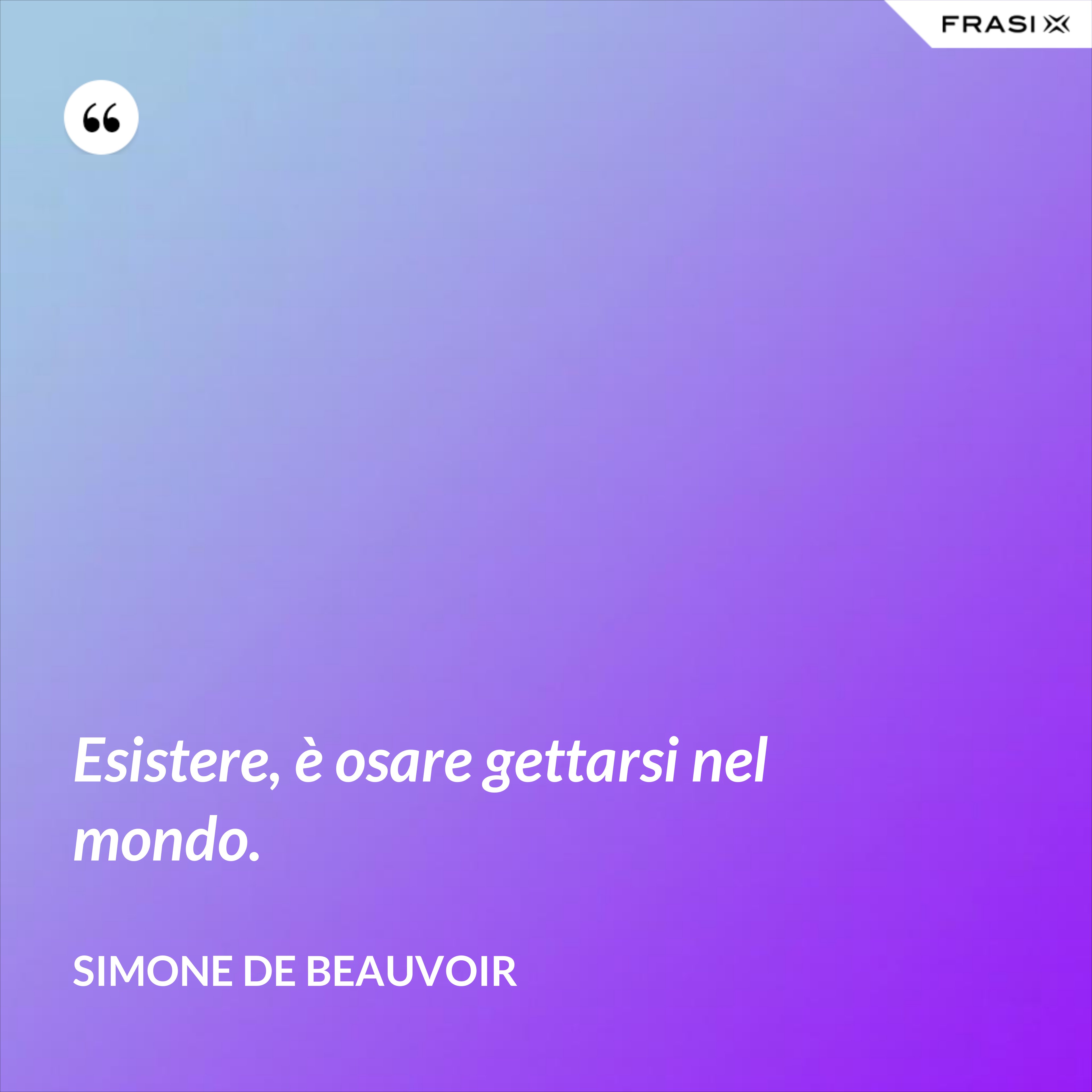Esistere, è osare gettarsi nel mondo. - Simone De Beauvoir