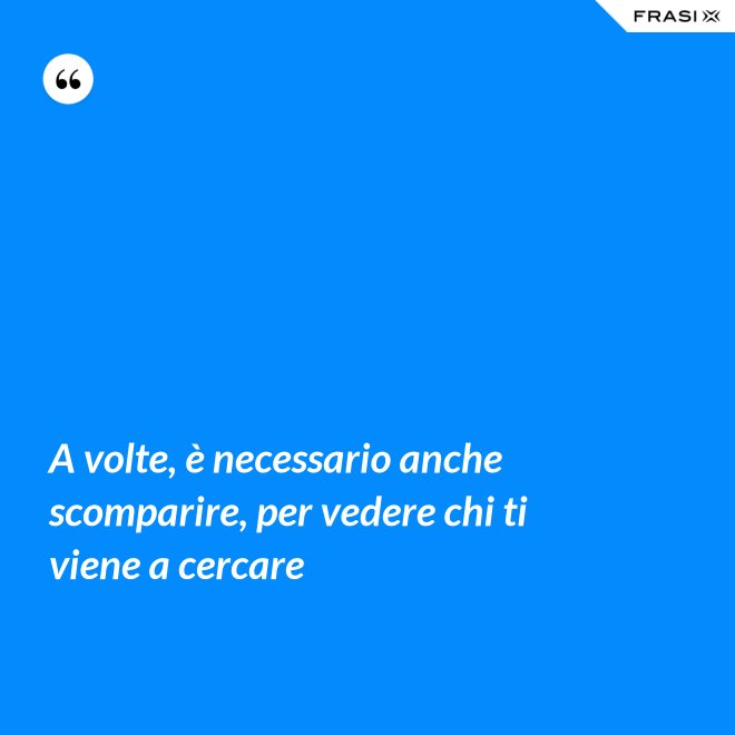 A volte, è necessario anche scomparire, per vedere chi ti viene a cercare - Anonimo