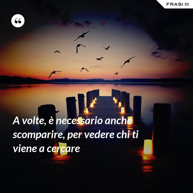 A volte, è necessario anche scomparire, per vedere chi ti viene a cercare - Anonimo