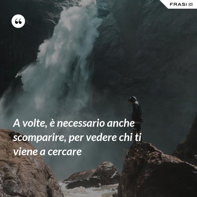 A volte, è necessario anche scomparire, per vedere chi ti viene a cercare - Anonimo