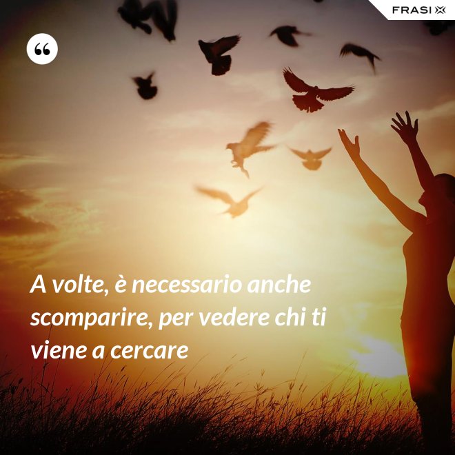 A volte, è necessario anche scomparire, per vedere chi ti viene a cercare - Anonimo