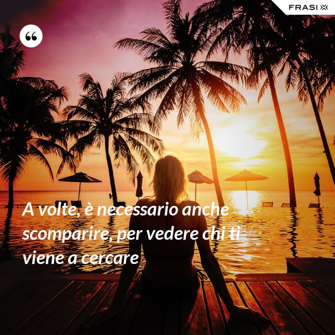 A volte, è necessario anche scomparire, per vedere chi ti viene a cercare - Anonimo