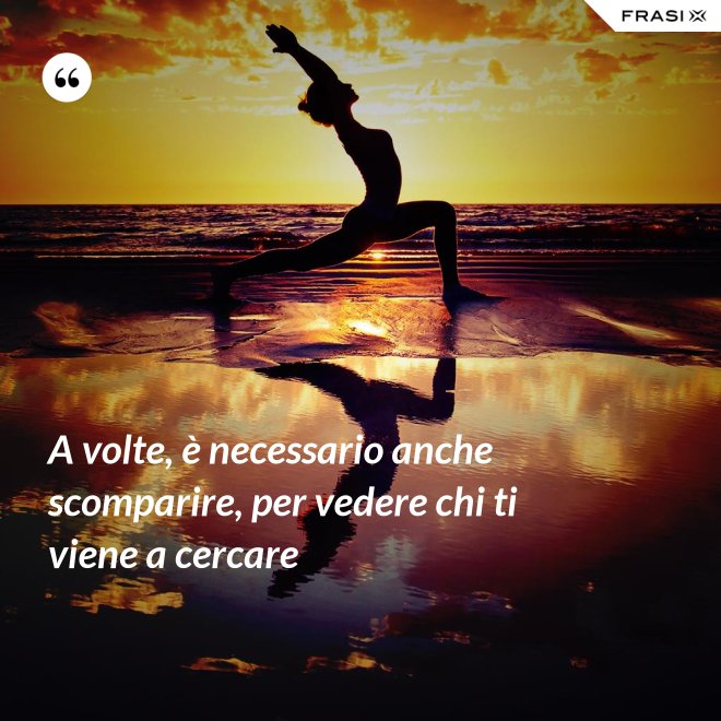 A volte, è necessario anche scomparire, per vedere chi ti viene a cercare - Anonimo