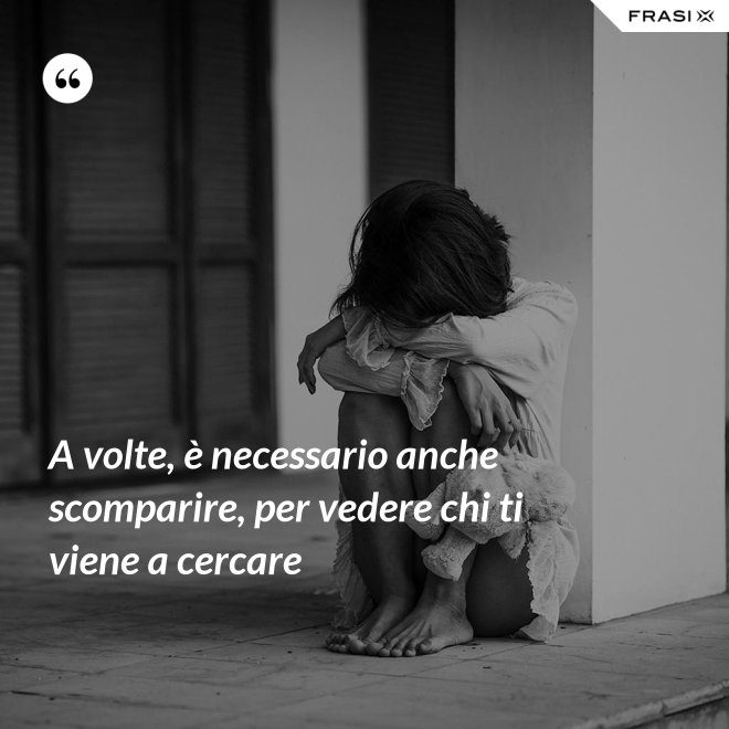 A volte, è necessario anche scomparire, per vedere chi ti viene a cercare - Anonimo