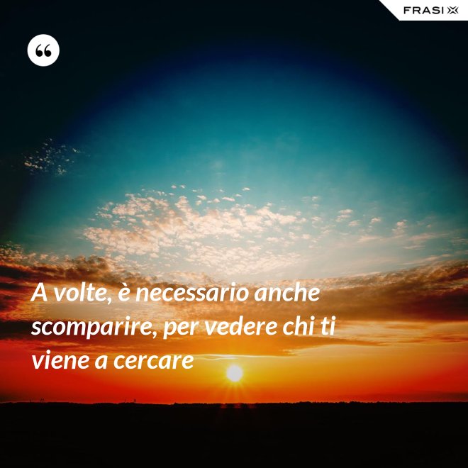 A volte, è necessario anche scomparire, per vedere chi ti viene a cercare - Anonimo