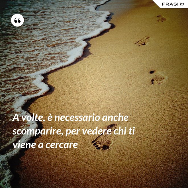 A volte, è necessario anche scomparire, per vedere chi ti viene a cercare - Anonimo