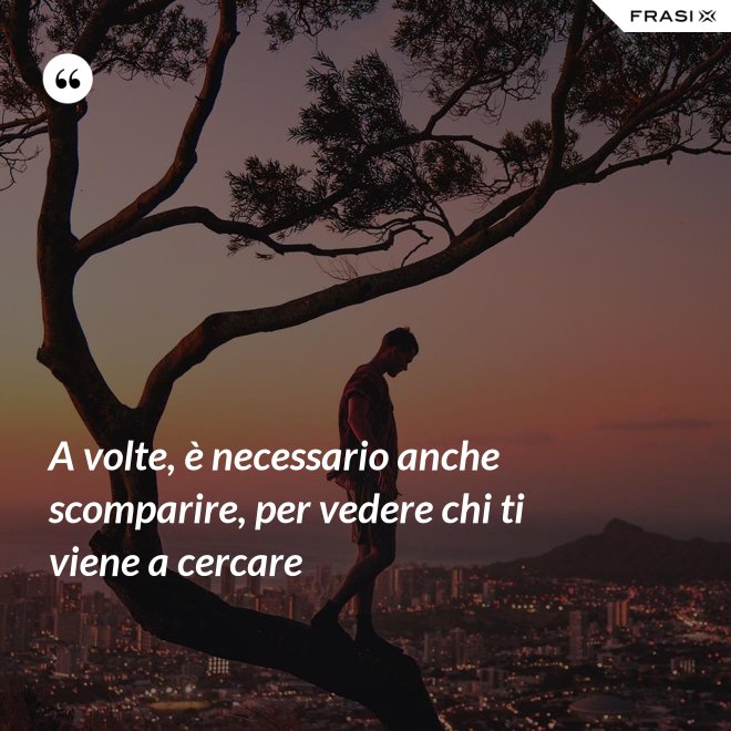 A volte, è necessario anche scomparire, per vedere chi ti viene a cercare - Anonimo
