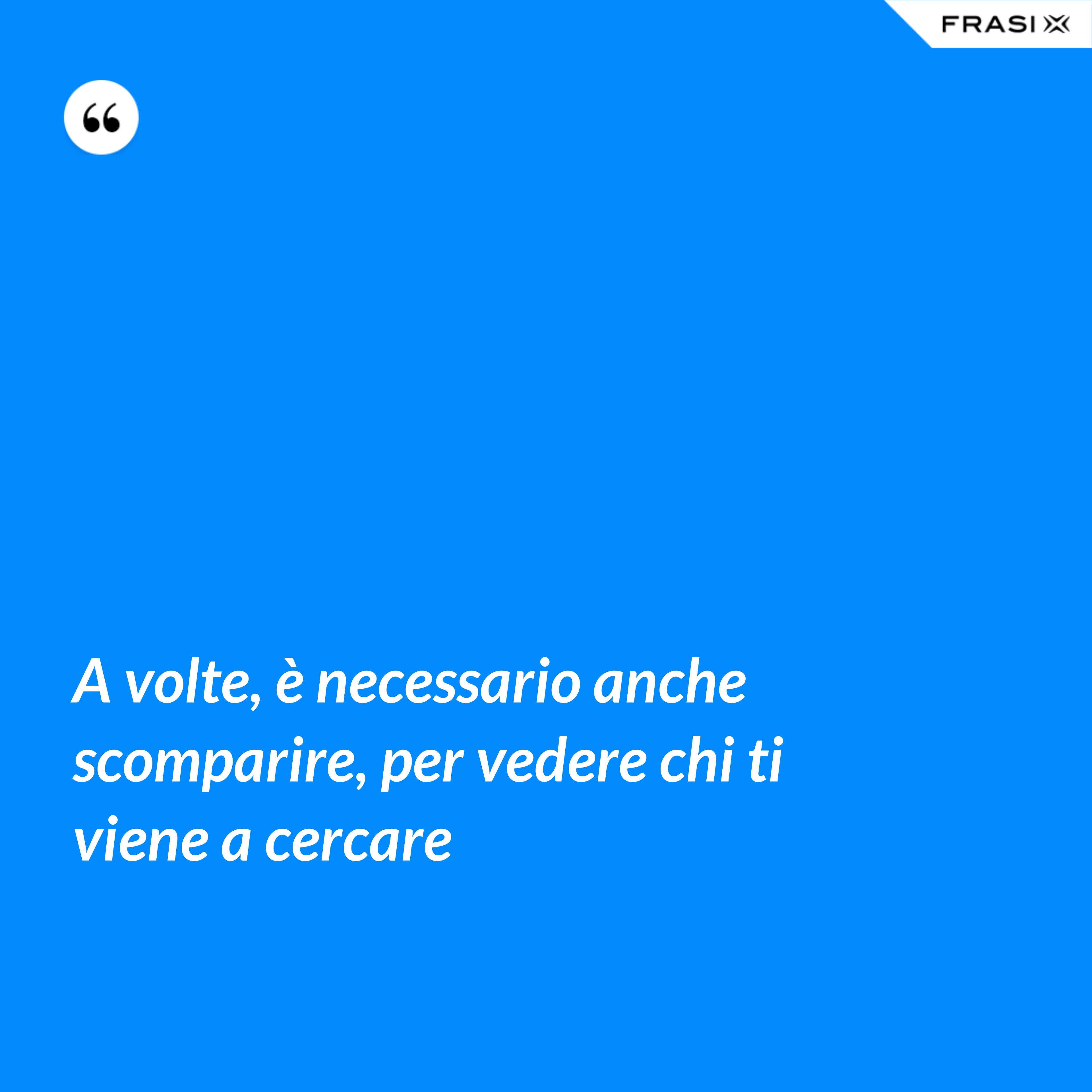 A volte, è necessario anche scomparire, per vedere chi ti viene a cercare - Anonimo