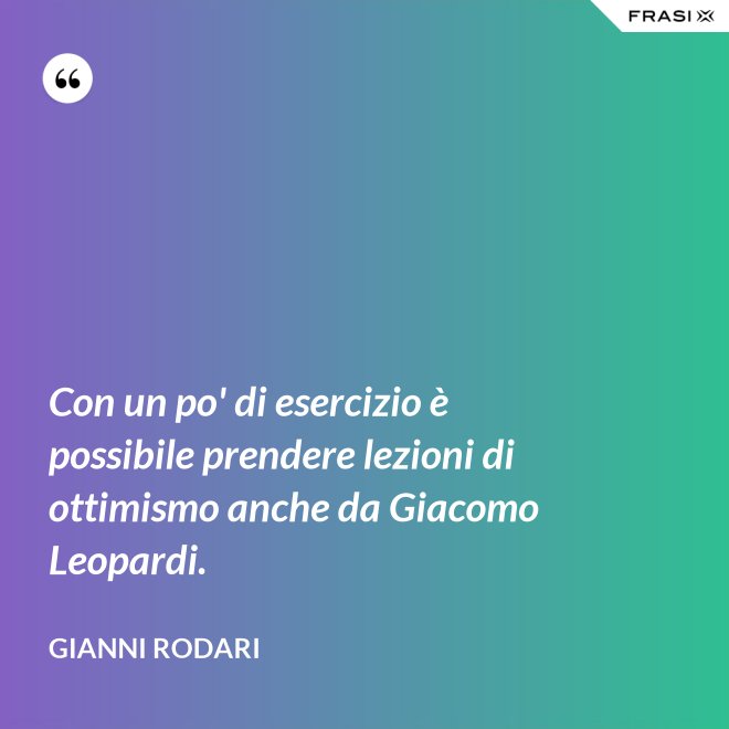 Con un po' di esercizio è possibile prendere lezioni di ottimismo anche da Giacomo Leopardi. - Gianni Rodari