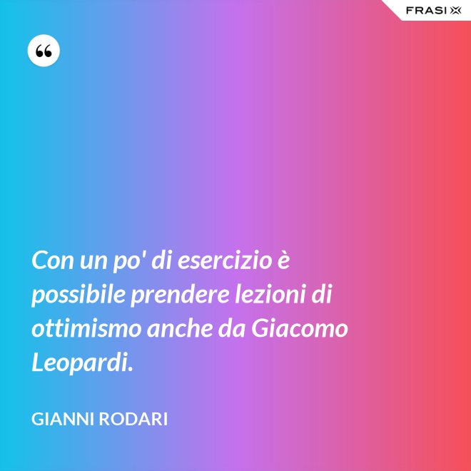 Con un po' di esercizio è possibile prendere lezioni di ottimismo anche da Giacomo Leopardi. - Gianni Rodari
