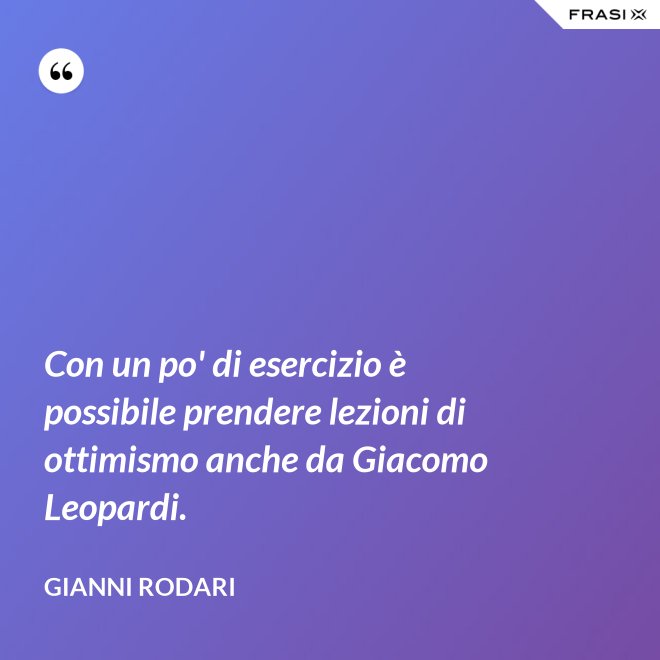 Con un po' di esercizio è possibile prendere lezioni di ottimismo anche da Giacomo Leopardi. - Gianni Rodari