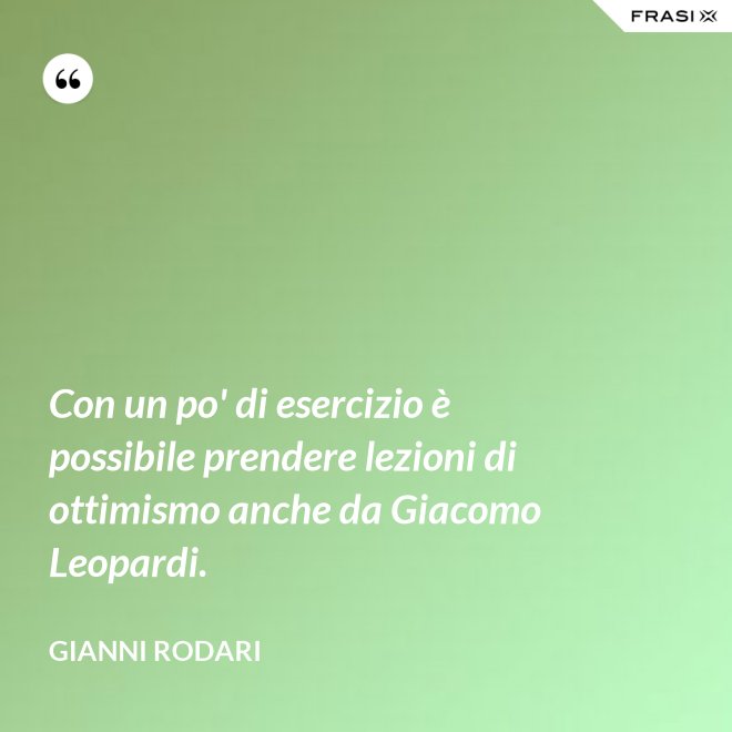 Con un po' di esercizio è possibile prendere lezioni di ottimismo anche da Giacomo Leopardi. - Gianni Rodari