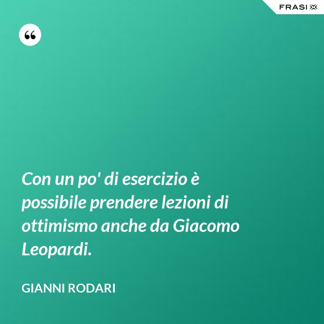 Con un po' di esercizio è possibile prendere lezioni di ottimismo anche da Giacomo Leopardi. - Gianni Rodari