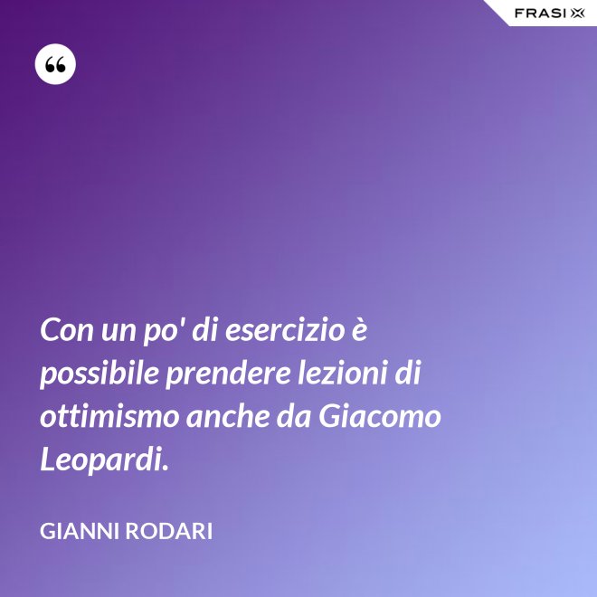 Con un po' di esercizio è possibile prendere lezioni di ottimismo anche da Giacomo Leopardi. - Gianni Rodari